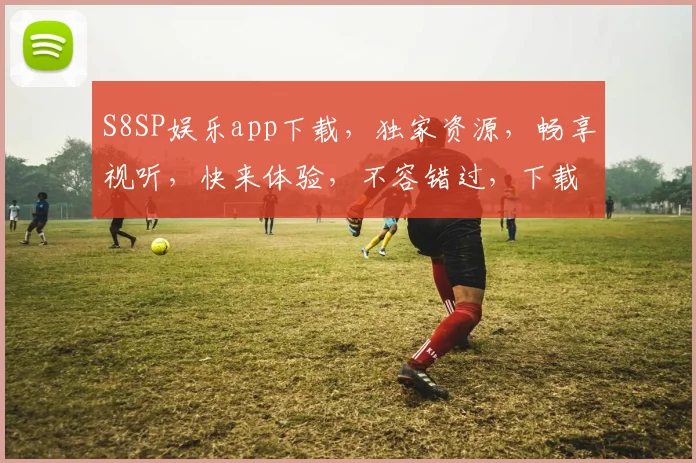 S8SP娱乐app下载，独家资源，畅享视听，快来体验，不容错过，下载必备