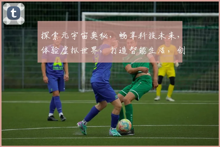 探索元宇宙奥秘，畅享科技未来，体验虚拟世界，打造智能生活，创新不止步，携手共进。