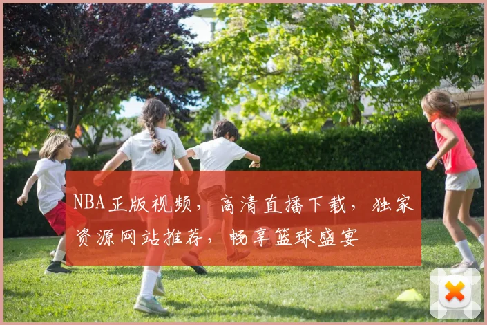 NBA正版视频，高清直播下载，独家资源网站推荐，畅享篮球盛宴