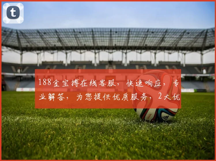 188金宝搏在线客服，快速响应，专业解答，为您提供优质服务，2大优势让您无忧体验