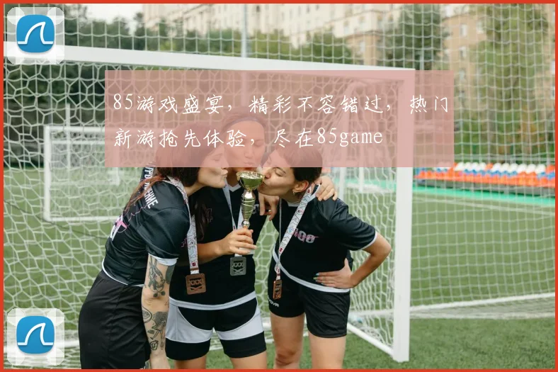 85游戏盛宴，精彩不容错过，热门新游抢先体验，尽在85game