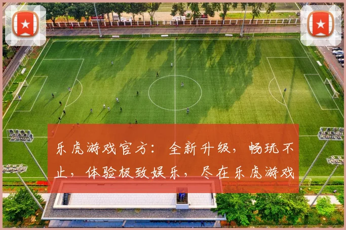 乐虎游戏官方：全新升级，畅玩不止，体验极致娱乐，尽在乐虎游戏官方平台，不容错过