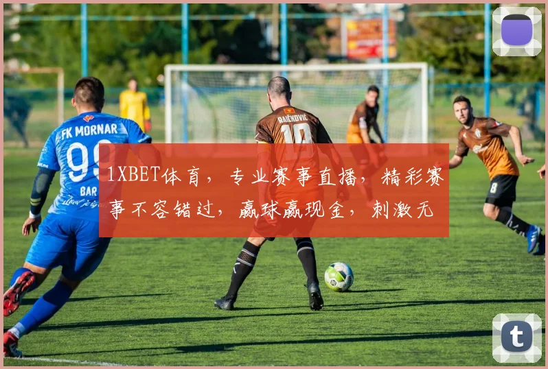 1XBET体育，专业赛事直播，精彩赛事不容错过，赢球赢现金，刺激无限